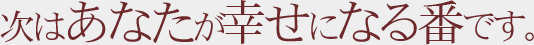 次はあなたが幸せになる番です。