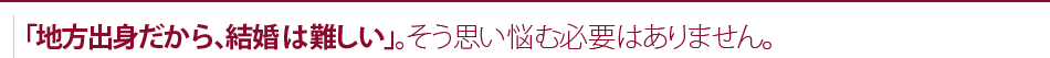 「地方出身だから、結婚は難しい」。そう思い悩む必要はありません。