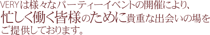 VERYは様々なパーティーイベントの開催により、忙しく働く皆様のために貴重な出会いの場をご提供しております。